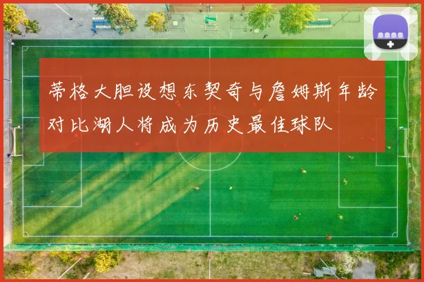 蒂格大胆设想东契奇与詹姆斯年龄对比湖人将成为历史最佳球队