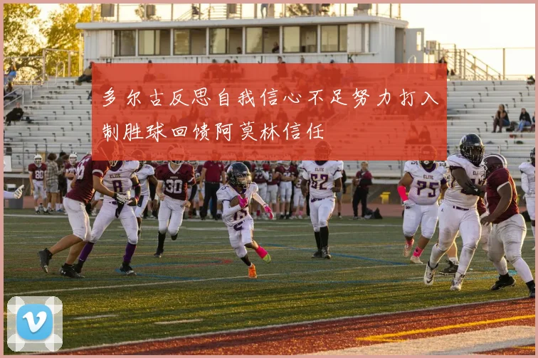 多尔古反思自我信心不足努力打入制胜球回馈阿莫林信任