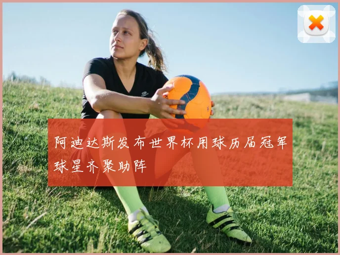 阿迪达斯发布世界杯用球历届冠军球星齐聚助阵