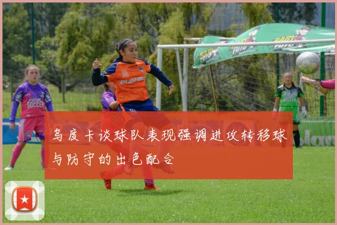 乌度卡谈球队表现强调进攻转移球与防守的出色配合