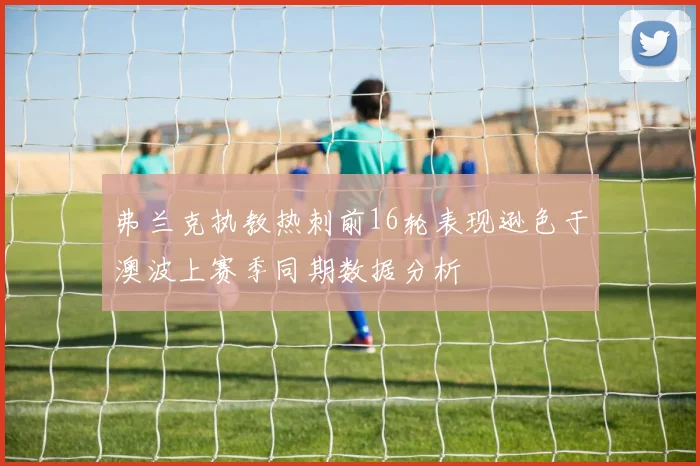弗兰克执教热刺前16轮表现逊色于澳波上赛季同期数据分析