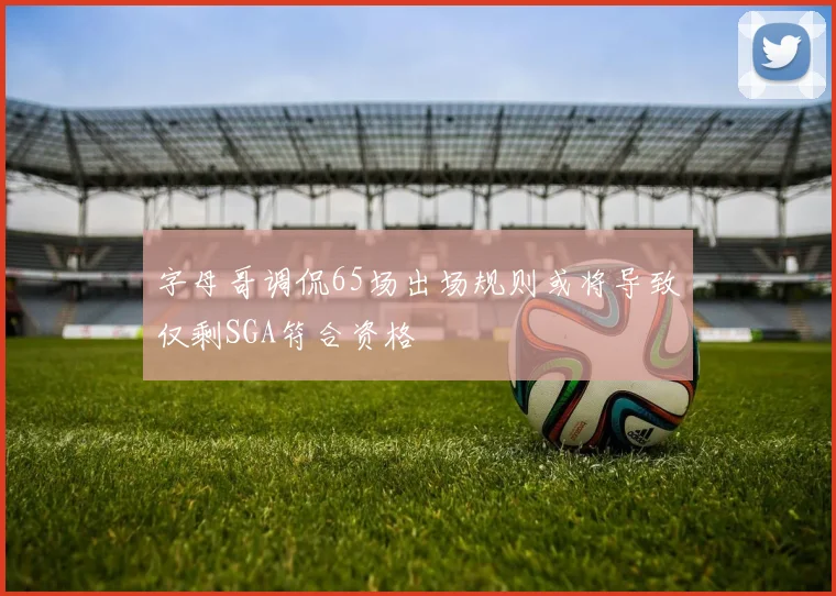 字母哥调侃65场出场规则或将导致仅剩SGA符合资格