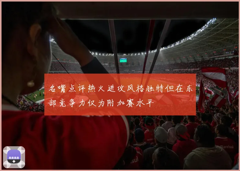 名嘴点评热火进攻风格独特但在东部竞争力仅为附加赛水平