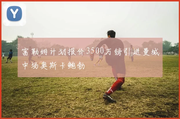 富勒姆计划报价3500万镑引进曼城中场奥斯卡鲍勃