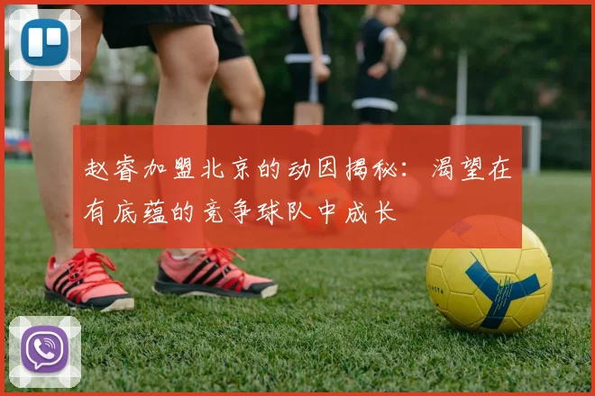 赵睿加盟北京的动因揭秘：渴望在有底蕴的竞争球队中成长