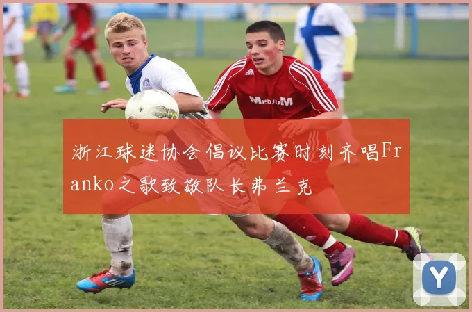 浙江球迷协会倡议比赛时刻齐唱Franko之歌致敬队长弗兰克