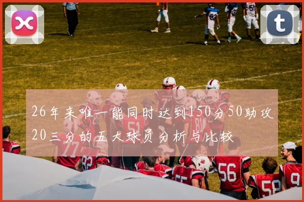 26年来唯一能同时达到150分50助攻20三分的五大球员分析与比较