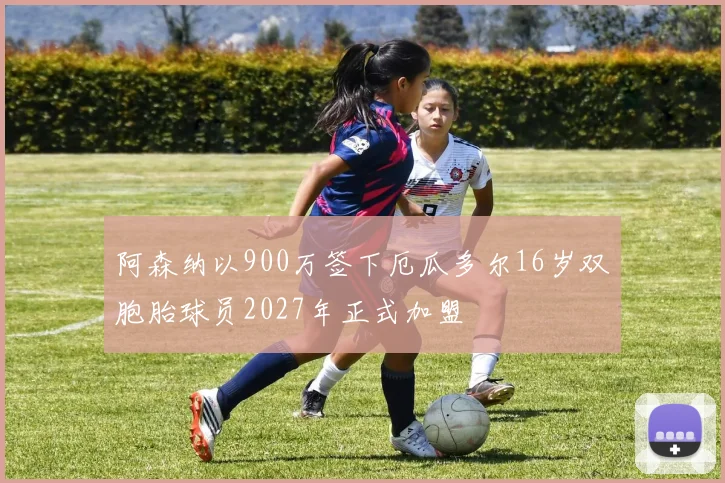 阿森纳以900万签下厄瓜多尔16岁双胞胎球员2027年正式加盟