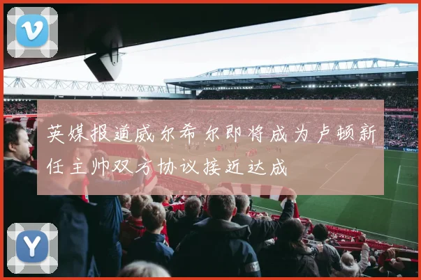 英媒报道威尔希尔即将成为卢顿新任主帅双方协议接近达成