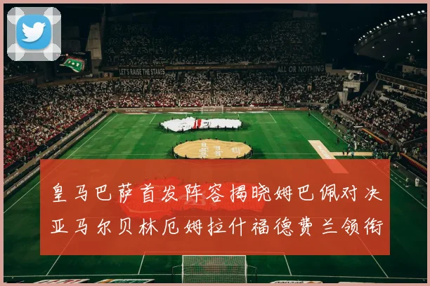 皇马巴萨首发阵容揭晓姆巴佩对决亚马尔贝林厄姆拉什福德费兰领衔出战