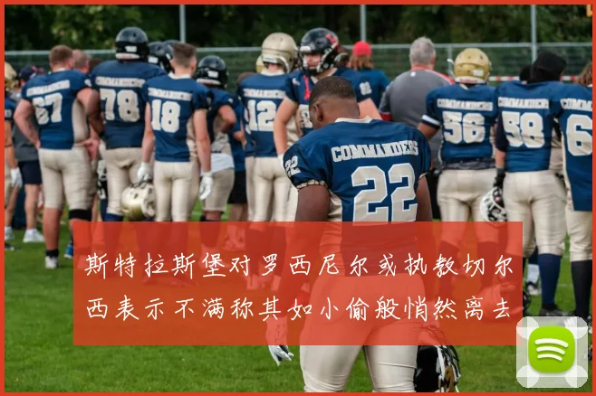 斯特拉斯堡对罗西尼尔或执教切尔西表示不满称其如小偷般悄然离去
