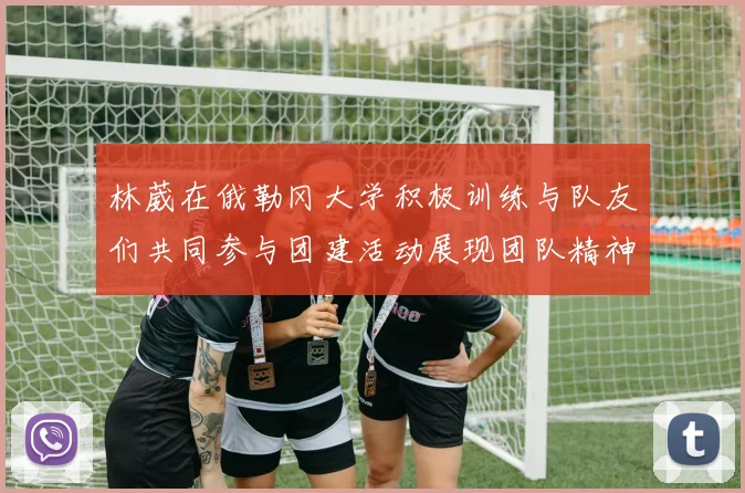 林葳在俄勒冈大学积极训练与队友们共同参与团建活动展现团队精神