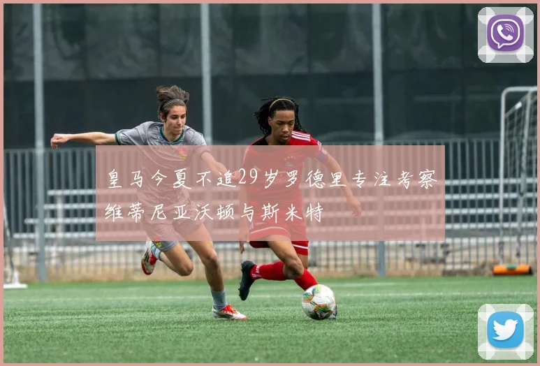 皇马今夏不追29岁罗德里专注考察维蒂尼亚沃顿与斯米特