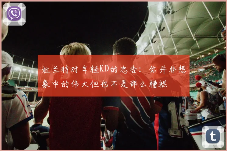 杜兰特对年轻KD的忠告：你并非想象中的伟大但也不是那么糟糕