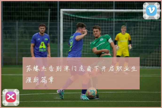 苏缘杰告别津门虎南下开启职业生涯新篇章