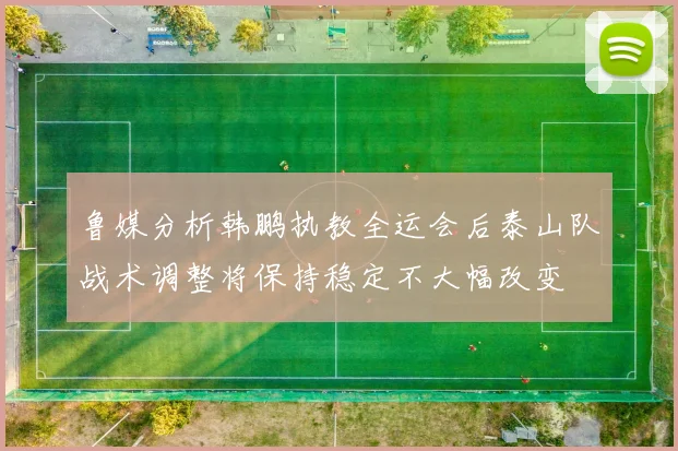 鲁媒分析韩鹏执教全运会后泰山队战术调整将保持稳定不大幅改变