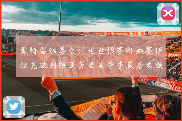 蒙特雷组委会讨论世预赛附加赛伊拉克玻利维亚苏里南争夺最后名额