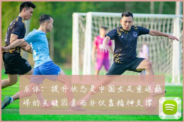 东体：提升状态是中国女足重返巅峰的关键因素而非仅靠精神支撑