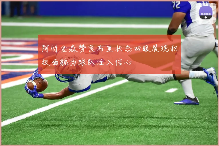 阿特金森赞莫布里状态回暖展现积极面貌为球队注入信心