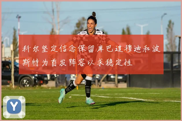 科尔坚定信念保留库巴追穆迪和波斯特为首发阵容以求稳定性