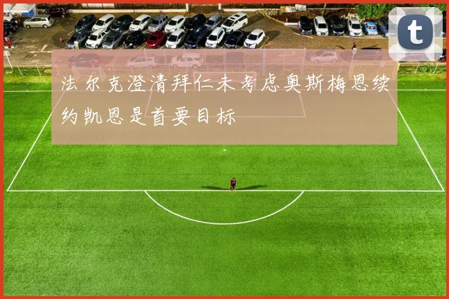 法尔克澄清拜仁未考虑奥斯梅恩续约凯恩是首要目标