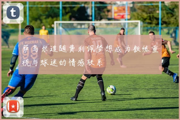 萨乌尔追随费利佩梦想成为教练重视与球迷的情感联系