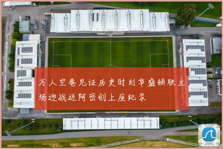 万人空巷见证历史时刻华盛顿联主场迎战迈阿密创上座纪录