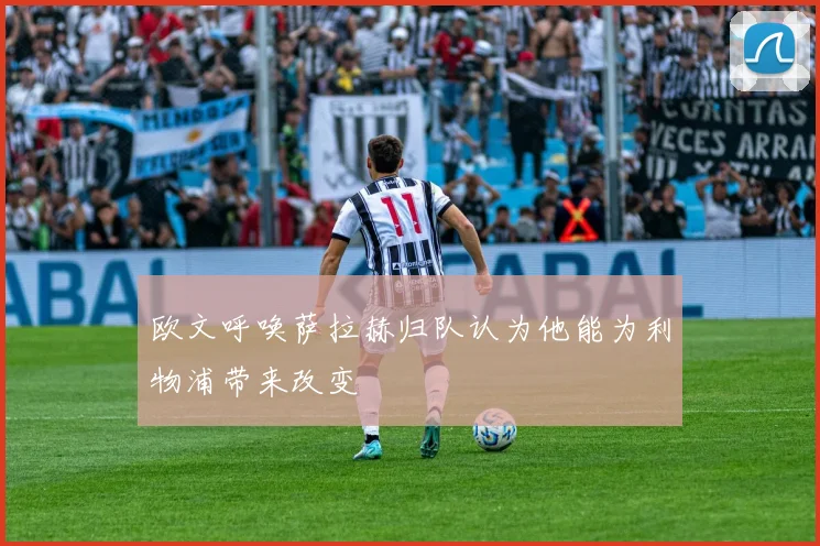 欧文呼唤萨拉赫归队认为他能为利物浦带来改变