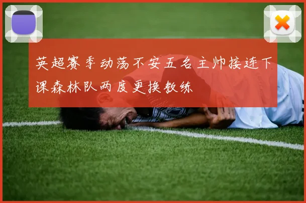英超赛季动荡不安五名主帅接连下课森林队两度更换教练
