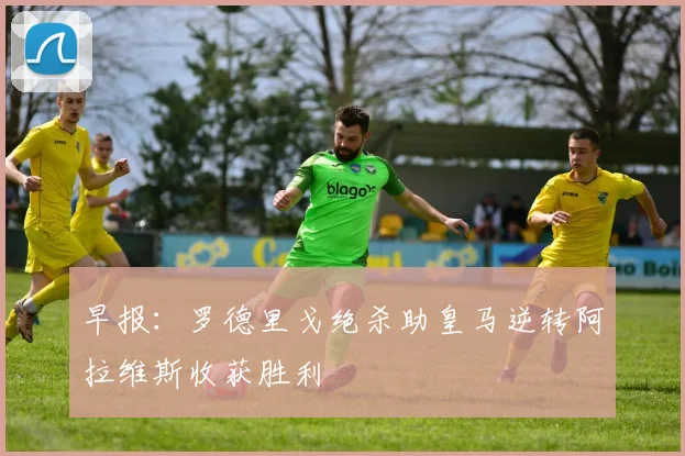 早报：罗德里戈绝杀助皇马逆转阿拉维斯收获胜利
