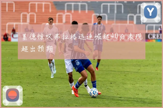 基德惊叹弗拉格迅速崛起40分表现超出预期