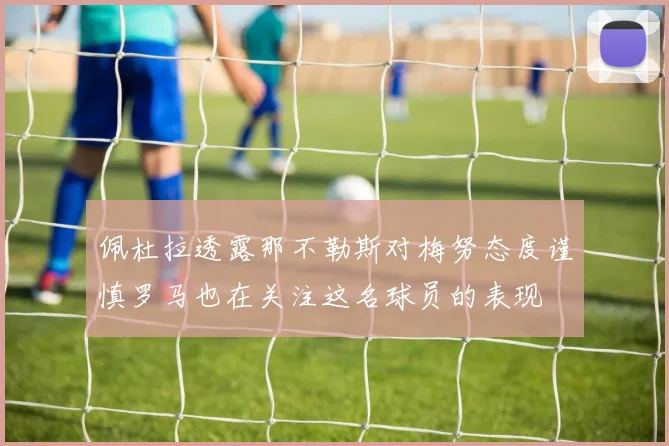 佩杜拉透露那不勒斯对梅努态度谨慎罗马也在关注这名球员的表现