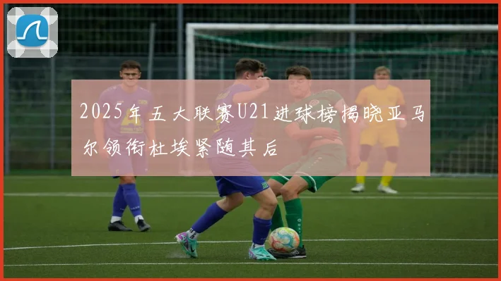 2025年五大联赛U21进球榜揭晓亚马尔领衔杜埃紧随其后
