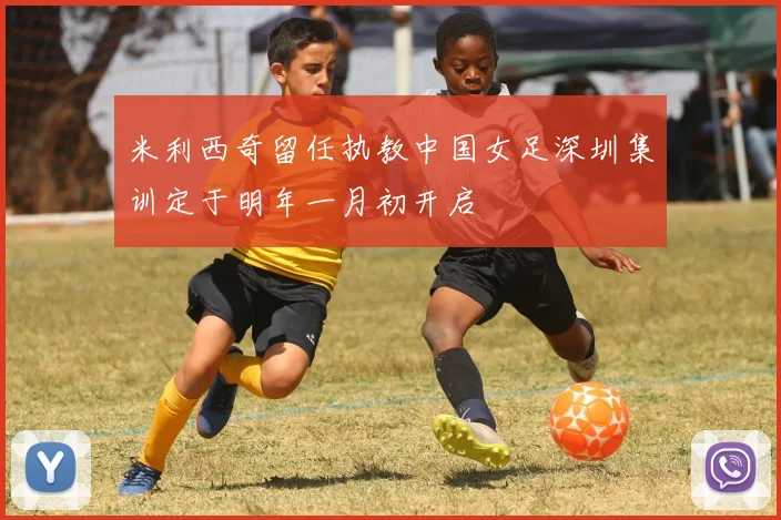 米利西奇留任执教中国女足深圳集训定于明年一月初开启