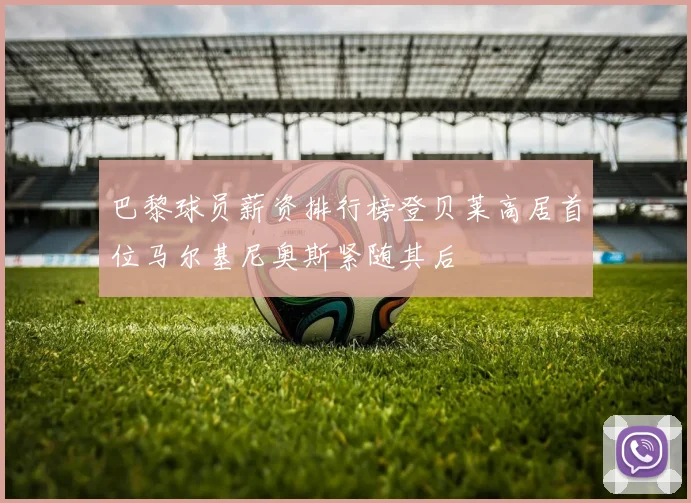 巴黎球员薪资排行榜登贝莱高居首位马尔基尼奥斯紧随其后