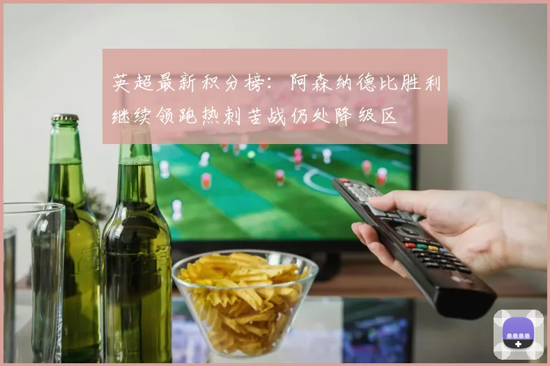 英超最新积分榜：阿森纳德比胜利继续领跑热刺苦战仍处降级区