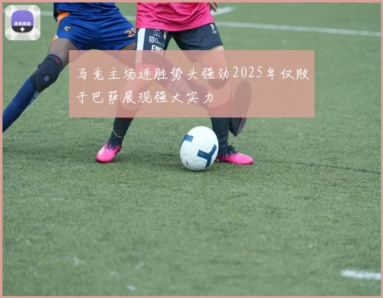马竞主场连胜势头强劲2025年仅败于巴萨展现强大实力