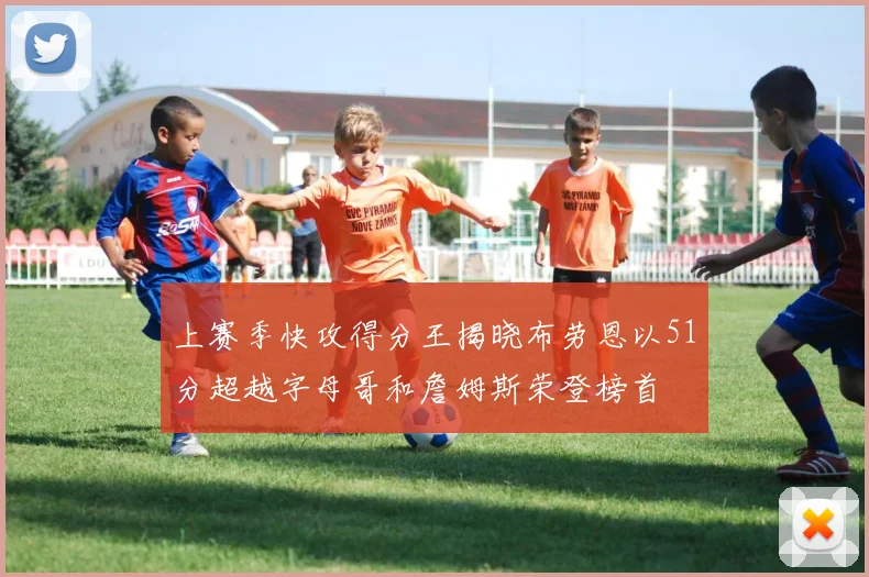 上赛季快攻得分王揭晓布劳恩以51分超越字母哥和詹姆斯荣登榜首