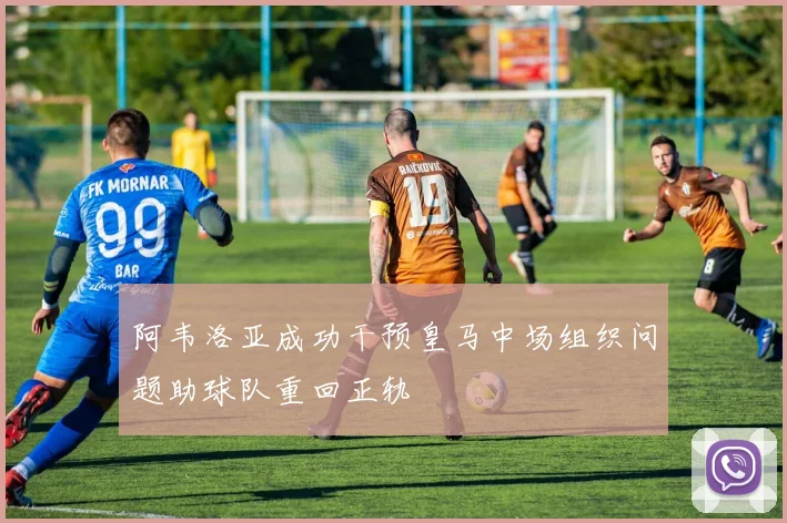 阿韦洛亚成功干预皇马中场组织问题助球队重回正轨