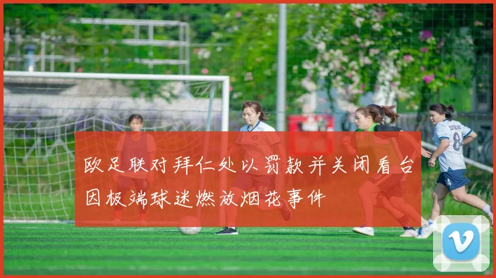 欧足联对拜仁处以罚款并关闭看台因极端球迷燃放烟花事件