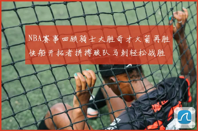 NBA赛事回顾骑士大胜奇才火箭再胜快船开拓者拼搏狼队马刺轻松战胜勇士