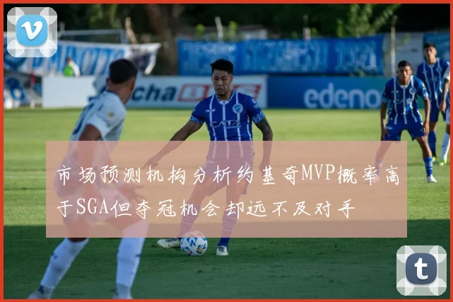 市场预测机构分析约基奇MVP概率高于SGA但夺冠机会却远不及对手