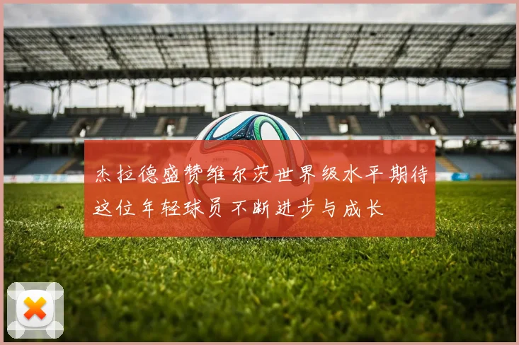 杰拉德盛赞维尔茨世界级水平期待这位年轻球员不断进步与成长
