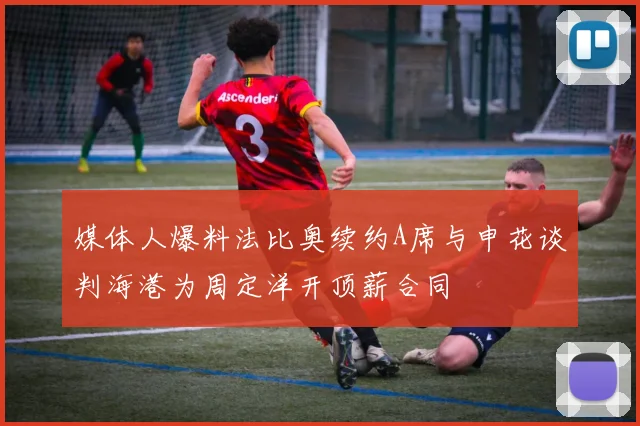 媒体人爆料法比奥续约A席与申花谈判海港为周定洋开顶薪合同