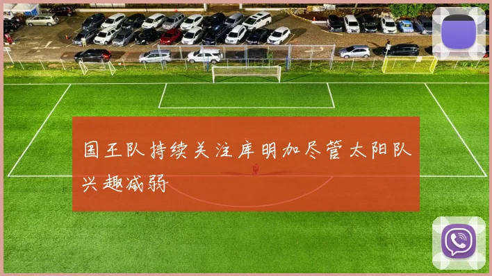 国王队持续关注库明加尽管太阳队兴趣减弱