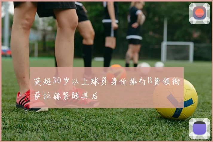 英超30岁以上球员身价排行B费领衔萨拉赫紧随其后