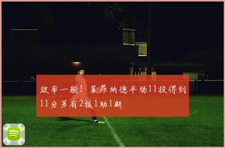 效率一般！莱昂纳德半场11投得到11分另有2板1助1断