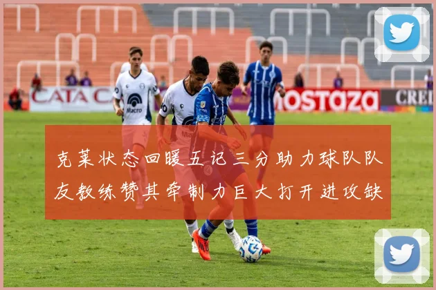 克莱状态回暖五记三分助力球队队友教练赞其牵制力巨大打开进攻缺口