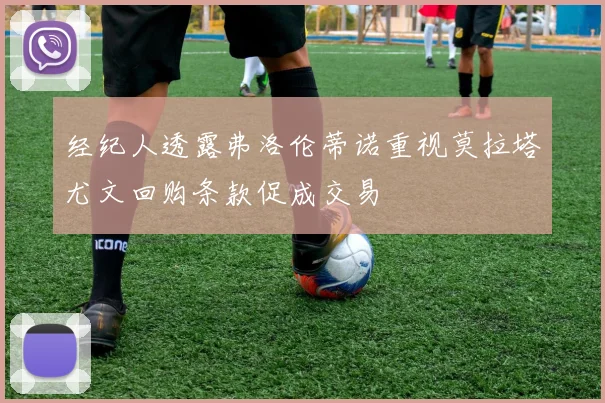 经纪人透露弗洛伦蒂诺重视莫拉塔尤文回购条款促成交易