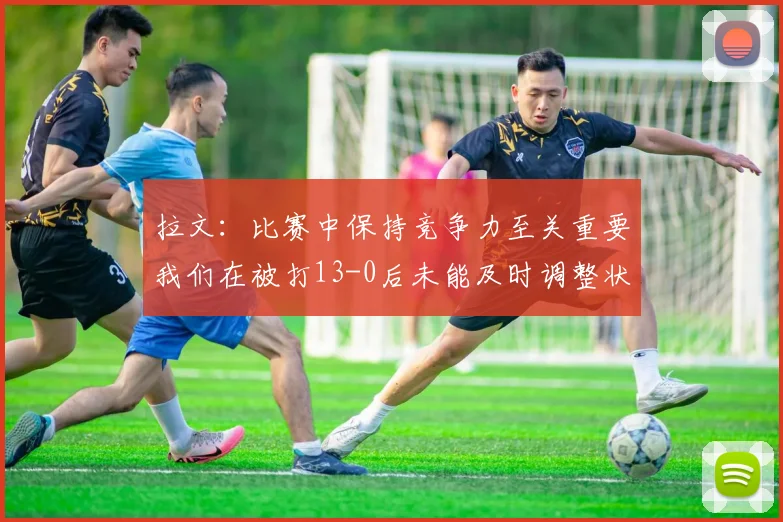 拉文：比赛中保持竞争力至关重要我们在被打13-0后未能及时调整状态